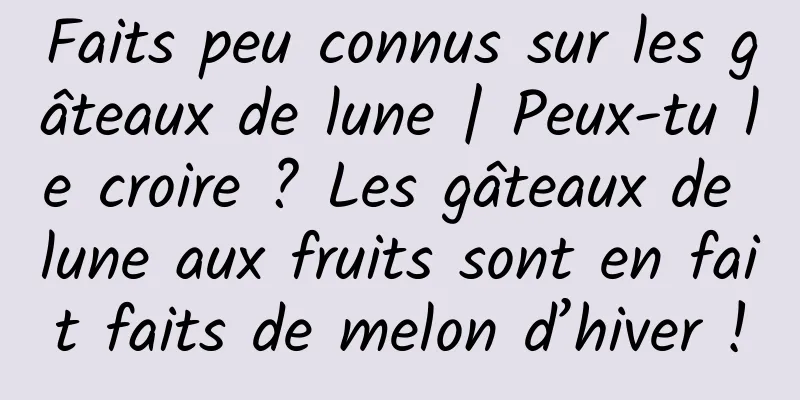 Faits peu connus sur les gâteaux de lune | Peux-tu le croire ? Les gâteaux de lune aux fruits sont en fait faits de melon d’hiver !