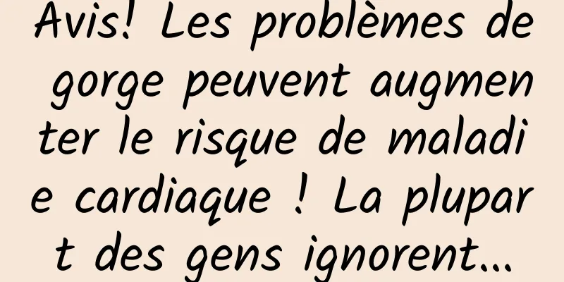 Avis! Les problèmes de gorge peuvent augmenter le risque de maladie cardiaque ! La plupart des gens ignorent...