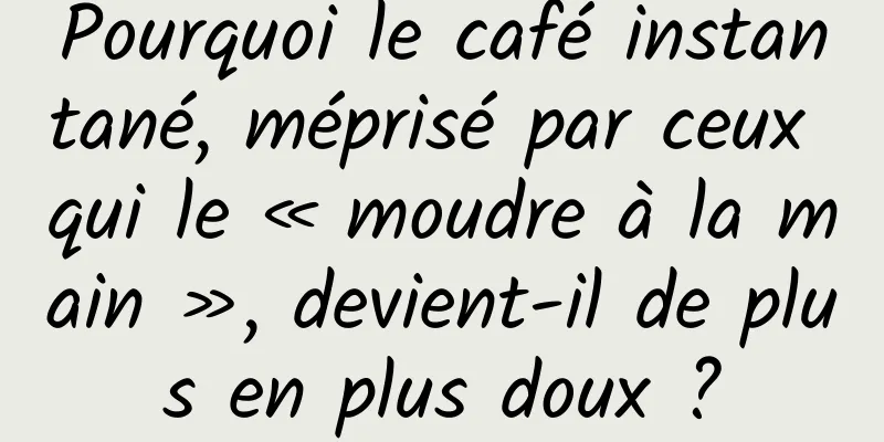 Pourquoi le café instantané, méprisé par ceux qui le « moudre à la main », devient-il de plus en plus doux ?