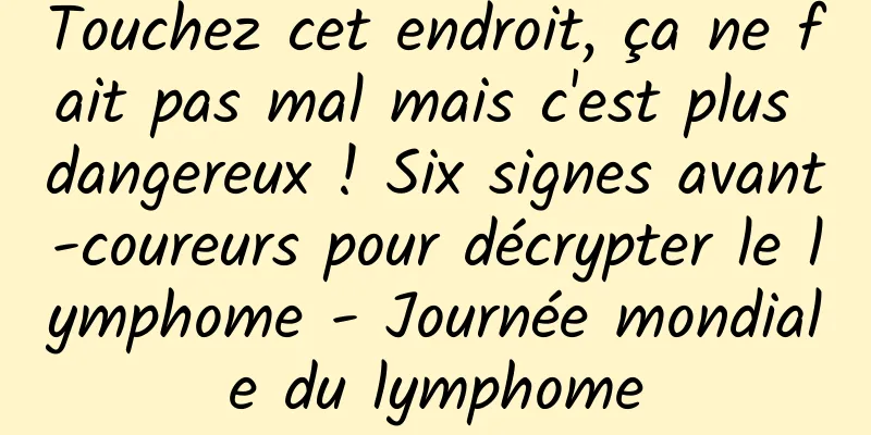 Touchez cet endroit, ça ne fait pas mal mais c'est plus dangereux ! Six signes avant-coureurs pour décrypter le lymphome - Journée mondiale du lymphome