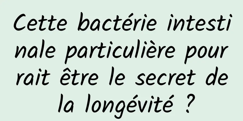 Cette bactérie intestinale particulière pourrait être le secret de la longévité ?