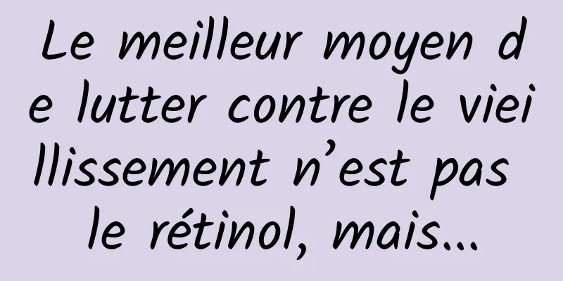 Le meilleur moyen de lutter contre le vieillissement n’est pas le rétinol, mais...