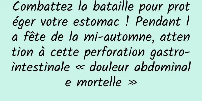 Combattez la bataille pour protéger votre estomac ! Pendant la fête de la mi-automne, attention à cette perforation gastro-intestinale « douleur abdominale mortelle »