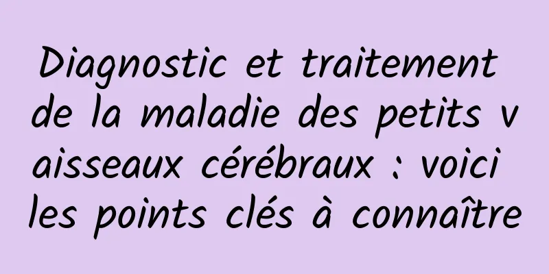 Diagnostic et traitement de la maladie des petits vaisseaux cérébraux : voici les points clés à connaître