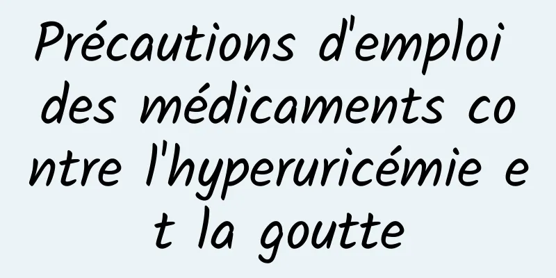 Précautions d'emploi des médicaments contre l'hyperuricémie et la goutte