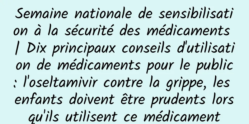 Semaine nationale de sensibilisation à la sécurité des médicaments | Dix principaux conseils d'utilisation de médicaments pour le public : l'oseltamivir contre la grippe, les enfants doivent être prudents lorsqu'ils utilisent ce médicament