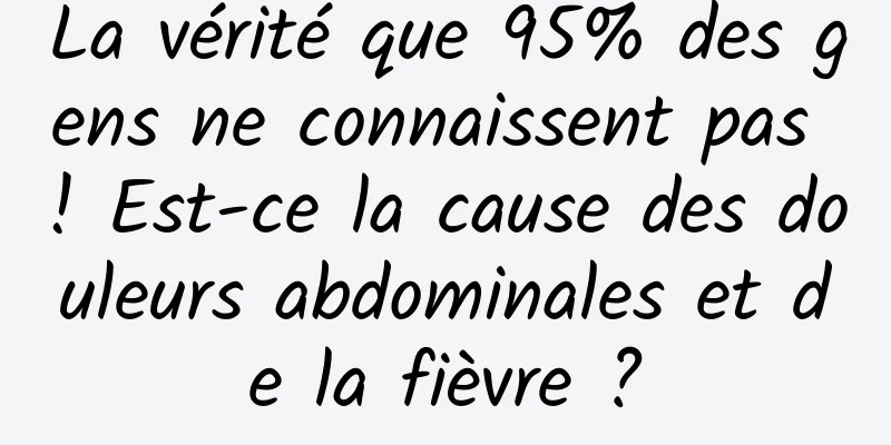 La vérité que 95% des gens ne connaissent pas ! Est-ce la cause des douleurs abdominales et de la fièvre ?