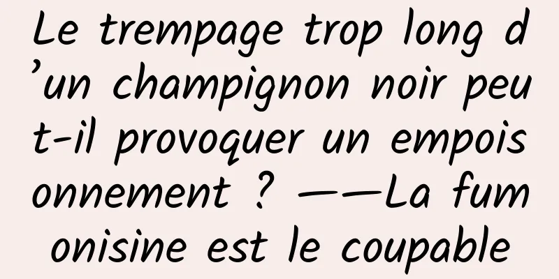 Le trempage trop long d’un champignon noir peut-il provoquer un empoisonnement ? ——La fumonisine est le coupable