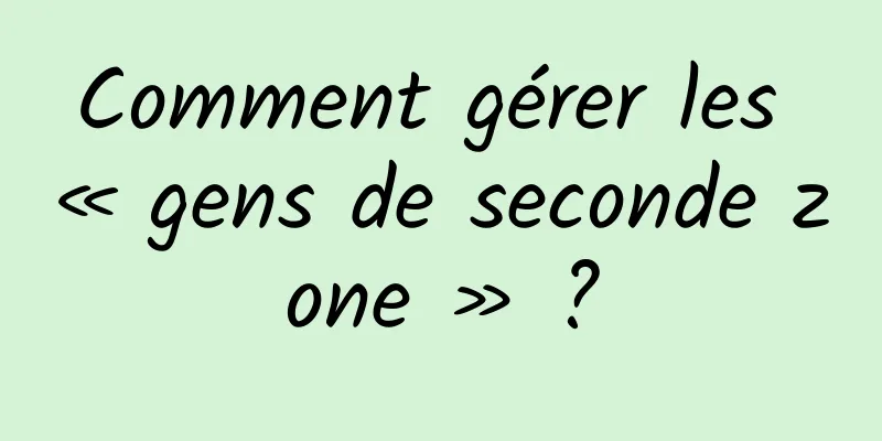 Comment gérer les « gens de seconde zone » ?
