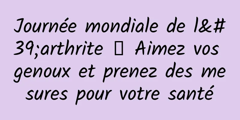 Journée mondiale de l'arthrite │ Aimez vos genoux et prenez des mesures pour votre santé