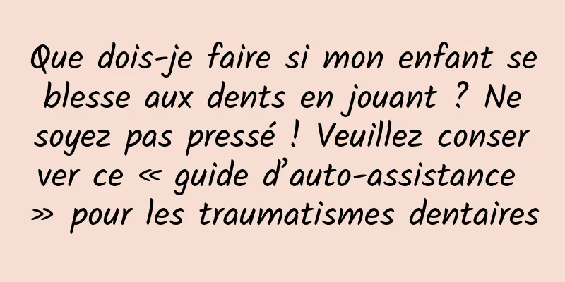 Que dois-je faire si mon enfant se blesse aux dents en jouant ? Ne soyez pas pressé ! Veuillez conserver ce « guide d’auto-assistance » pour les traumatismes dentaires