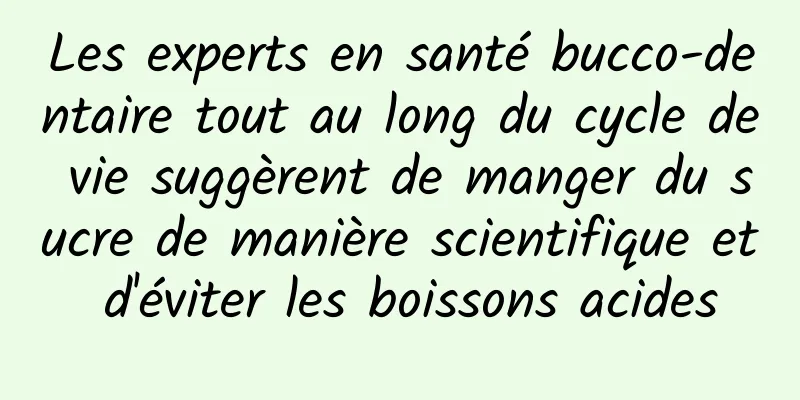 Les experts en santé bucco-dentaire tout au long du cycle de vie suggèrent de manger du sucre de manière scientifique et d'éviter les boissons acides