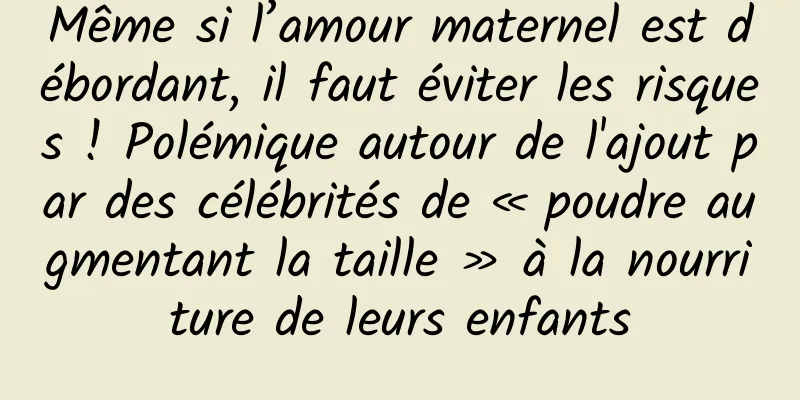 Même si l’amour maternel est débordant, il faut éviter les risques ! Polémique autour de l'ajout par des célébrités de « poudre augmentant la taille » à la nourriture de leurs enfants