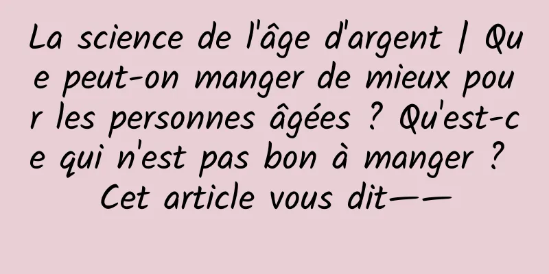 La science de l'âge d'argent | Que peut-on manger de mieux pour les personnes âgées ? Qu'est-ce qui n'est pas bon à manger ? Cet article vous dit——