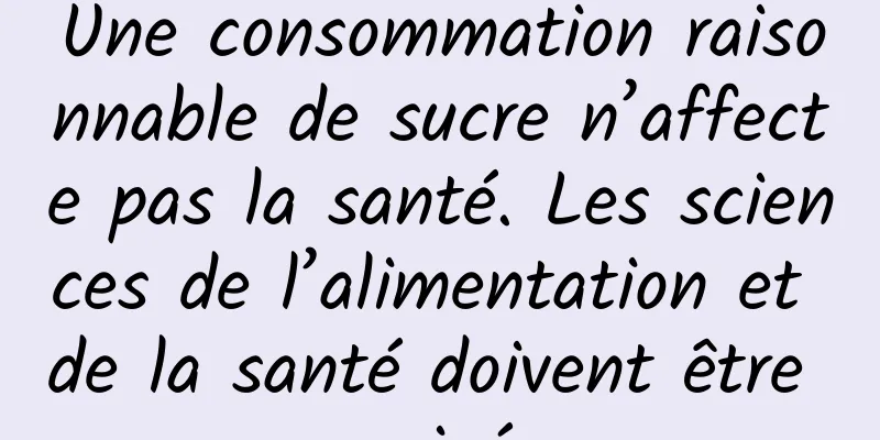 Une consommation raisonnable de sucre n’affecte pas la santé. Les sciences de l’alimentation et de la santé doivent être corrigées