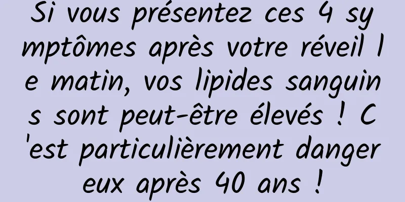 Si vous présentez ces 4 symptômes après votre réveil le matin, vos lipides sanguins sont peut-être élevés ! C'est particulièrement dangereux après 40 ans !