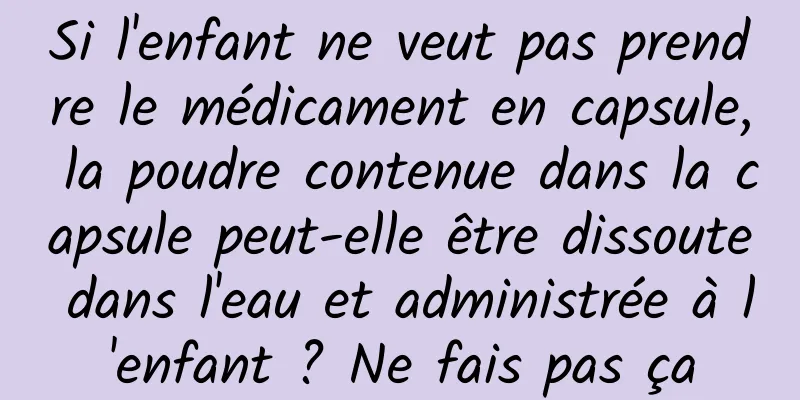 Si l'enfant ne veut pas prendre le médicament en capsule, la poudre contenue dans la capsule peut-elle être dissoute dans l'eau et administrée à l'enfant ? Ne fais pas ça