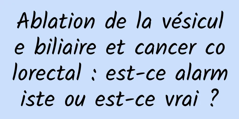 Ablation de la vésicule biliaire et cancer colorectal : est-ce alarmiste ou est-ce vrai ?