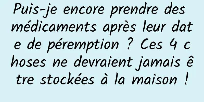 Puis-je encore prendre des médicaments après leur date de péremption ? Ces 4 choses ne devraient jamais être stockées à la maison !
