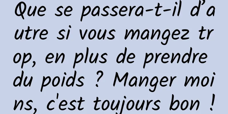 Que se passera-t-il d’autre si vous mangez trop, en plus de prendre du poids ? Manger moins, c'est toujours bon !