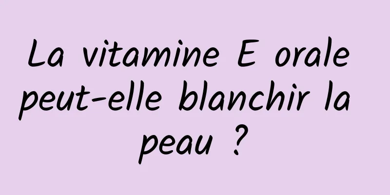 La vitamine E orale peut-elle blanchir la peau ?