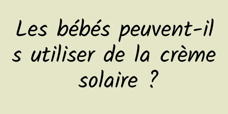 Les bébés peuvent-ils utiliser de la crème solaire ?