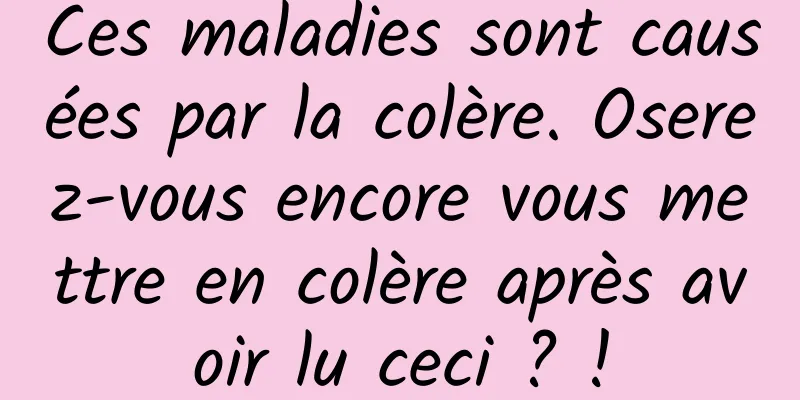 Ces maladies sont causées par la colère. Oserez-vous encore vous mettre en colère après avoir lu ceci ? !