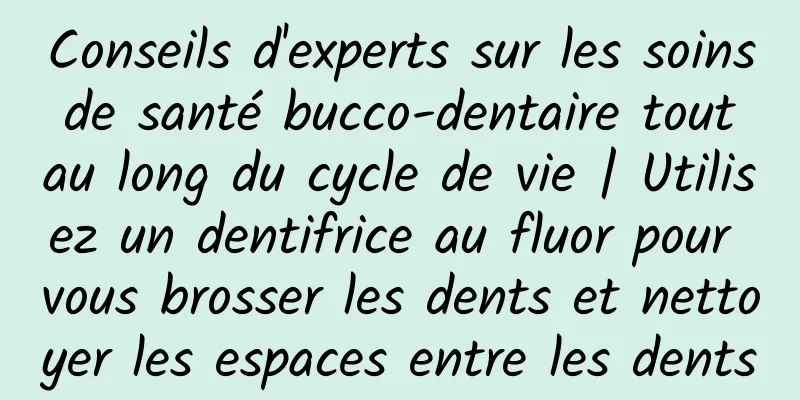 Conseils d'experts sur les soins de santé bucco-dentaire tout au long du cycle de vie | Utilisez un dentifrice au fluor pour vous brosser les dents et nettoyer les espaces entre les dents