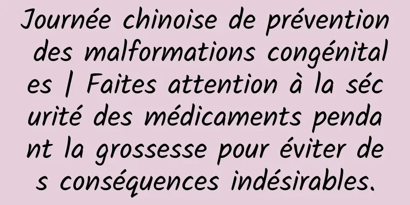 Journée chinoise de prévention des malformations congénitales | Faites attention à la sécurité des médicaments pendant la grossesse pour éviter des conséquences indésirables.