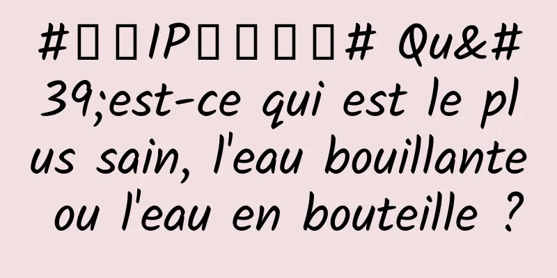 #千万IP创科学普# Qu'est-ce qui est le plus sain, l'eau bouillante ou l'eau en bouteille ?
