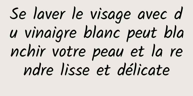 Se laver le visage avec du vinaigre blanc peut blanchir votre peau et la rendre lisse et délicate