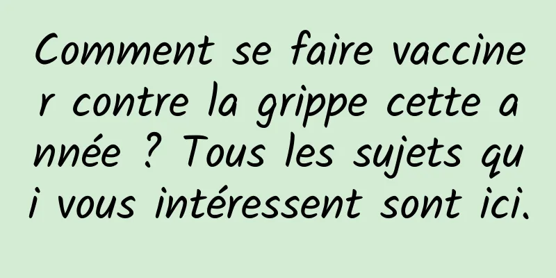 Comment se faire vacciner contre la grippe cette année ? Tous les sujets qui vous intéressent sont ici.