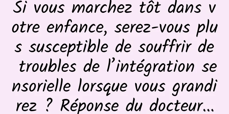 Si vous marchez tôt dans votre enfance, serez-vous plus susceptible de souffrir de troubles de l’intégration sensorielle lorsque vous grandirez ? Réponse du docteur...