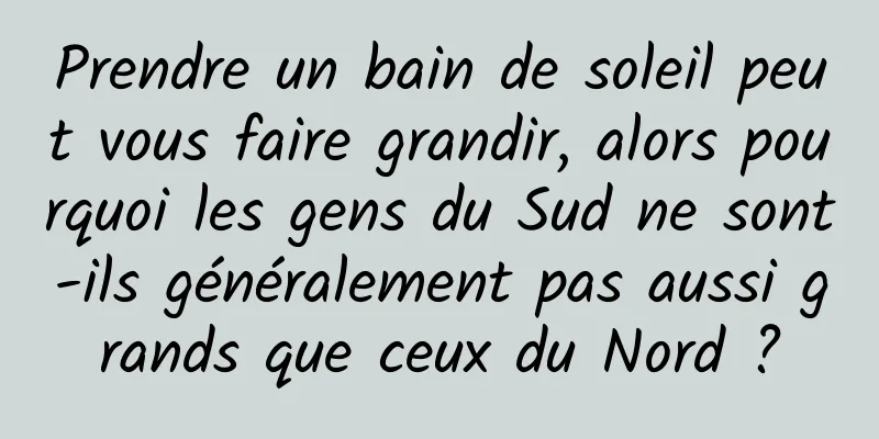 Prendre un bain de soleil peut vous faire grandir, alors pourquoi les gens du Sud ne sont-ils généralement pas aussi grands que ceux du Nord ?