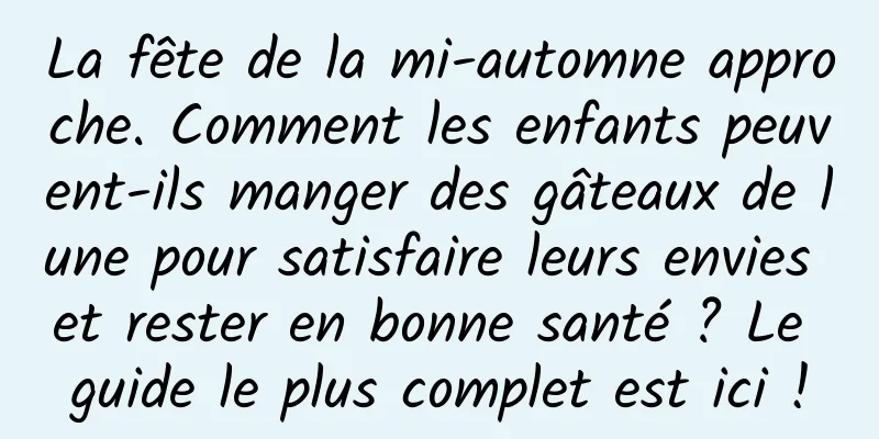 La fête de la mi-automne approche. Comment les enfants peuvent-ils manger des gâteaux de lune pour satisfaire leurs envies et rester en bonne santé ? Le guide le plus complet est ici !