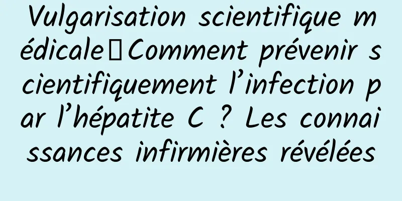 Vulgarisation scientifique médicale丨Comment prévenir scientifiquement l’infection par l’hépatite C ? Les connaissances infirmières révélées