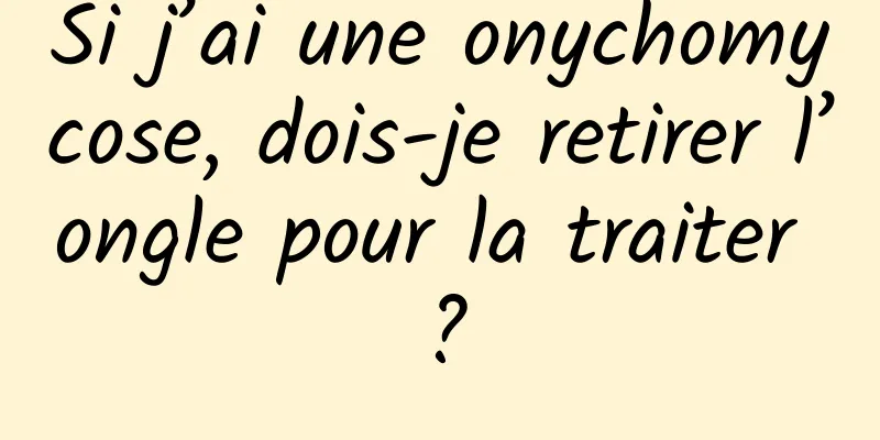 Si j’ai une onychomycose, dois-je retirer l’ongle pour la traiter ?