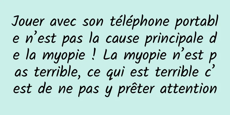 Jouer avec son téléphone portable n’est pas la cause principale de la myopie ! La myopie n’est pas terrible, ce qui est terrible c’est de ne pas y prêter attention
