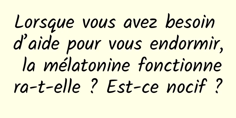 Lorsque vous avez besoin d’aide pour vous endormir, la mélatonine fonctionnera-t-elle ? Est-ce nocif ?