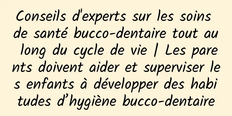 Conseils d'experts sur les soins de santé bucco-dentaire tout au long du cycle de vie | Les parents doivent aider et superviser les enfants à développer des habitudes d’hygiène bucco-dentaire
