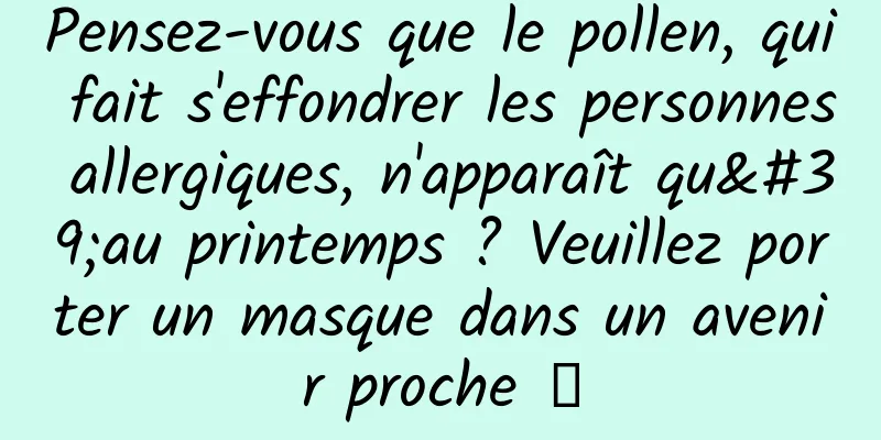 Pensez-vous que le pollen, qui fait s'effondrer les personnes allergiques, n'apparaît qu'au printemps ? Veuillez porter un masque dans un avenir proche →