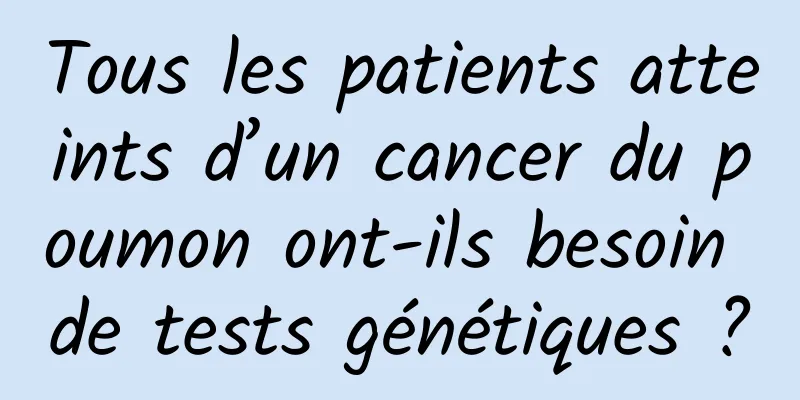 Tous les patients atteints d’un cancer du poumon ont-ils besoin de tests génétiques ?
