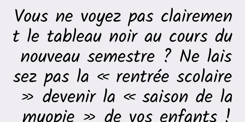 Vous ne voyez pas clairement le tableau noir au cours du nouveau semestre ? Ne laissez pas la « rentrée scolaire » devenir la « saison de la myopie » de vos enfants !