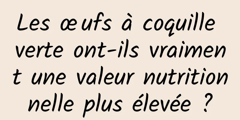 Les œufs à coquille verte ont-ils vraiment une valeur nutritionnelle plus élevée ?