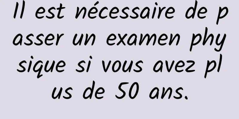 Il est nécessaire de passer un examen physique si vous avez plus de 50 ans.