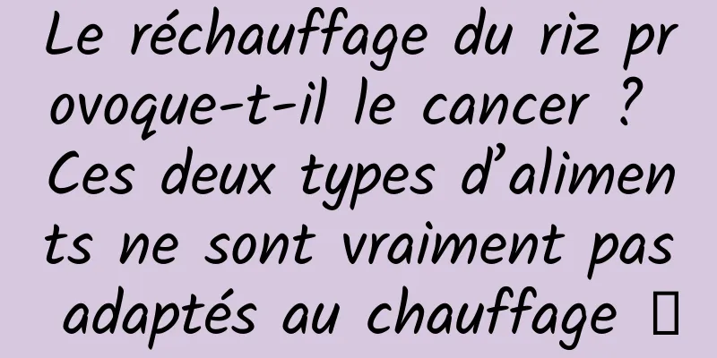 Le réchauffage du riz provoque-t-il le cancer ? Ces deux types d’aliments ne sont vraiment pas adaptés au chauffage →