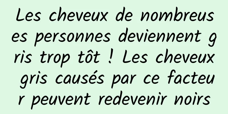 Les cheveux de nombreuses personnes deviennent gris trop tôt ! Les cheveux gris causés par ce facteur peuvent redevenir noirs