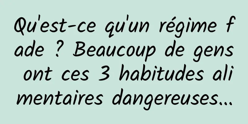 Qu'est-ce qu'un régime fade ? Beaucoup de gens ont ces 3 habitudes alimentaires dangereuses...