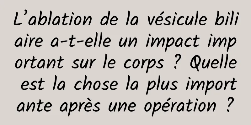 L’ablation de la vésicule biliaire a-t-elle un impact important sur le corps ? Quelle est la chose la plus importante après une opération ?