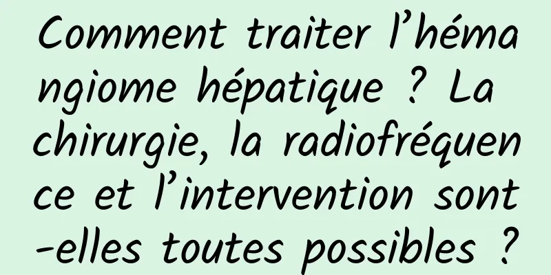Comment traiter l’hémangiome hépatique ? La chirurgie, la radiofréquence et l’intervention sont-elles toutes possibles ?